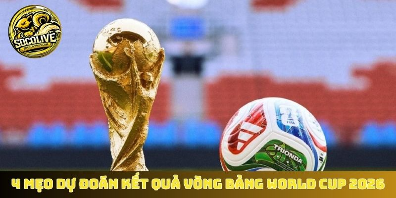 4 mẹo dự đoán kết quả vòng bảng World Cup 2026