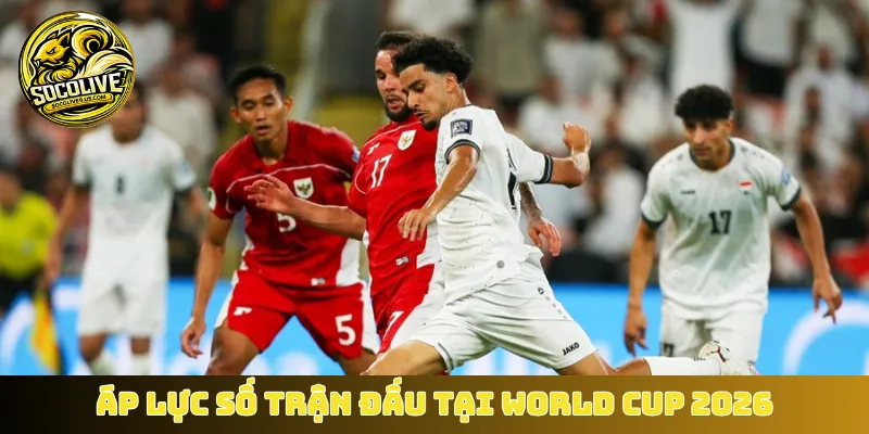 Áp lực số trận đấu tại World Cup 2026