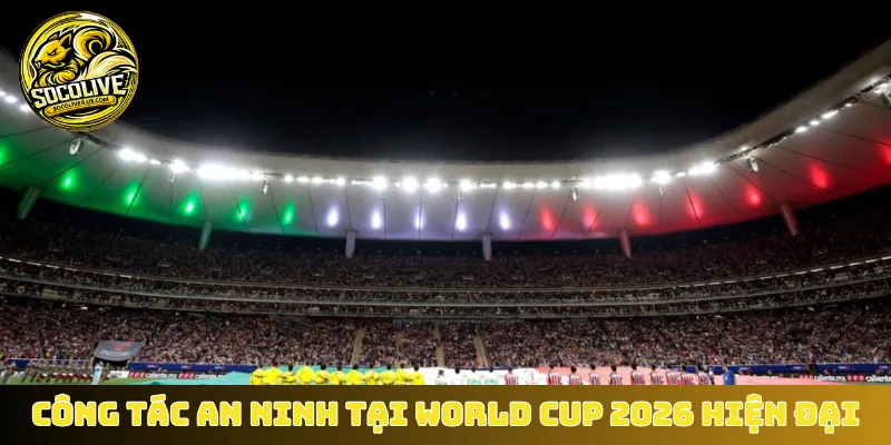 Công tác an ninh tại World Cup 2026 hiện đại