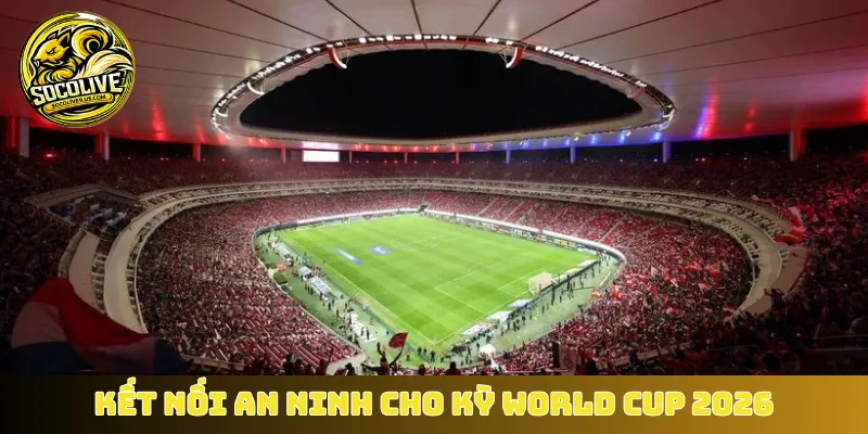 Kết nối an ninh cho kỳ World Cup 2026
