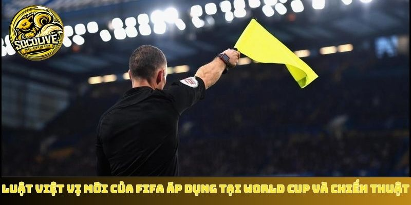 Luật việt vị mới của FIFA áp dụng tại World Cup ảnh hưởng đến chiến thuật