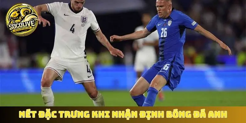 Nét đặc trưng khi nhận định bóng đá Anh
