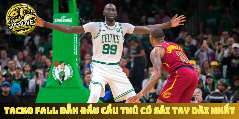 Tacko Fall dẫn đầu cầu thủ có sải tay dài nhất
