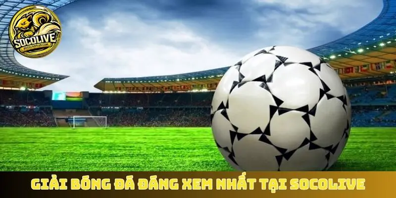 Top các giải bóng đá đáng xem nhất tại Socolive